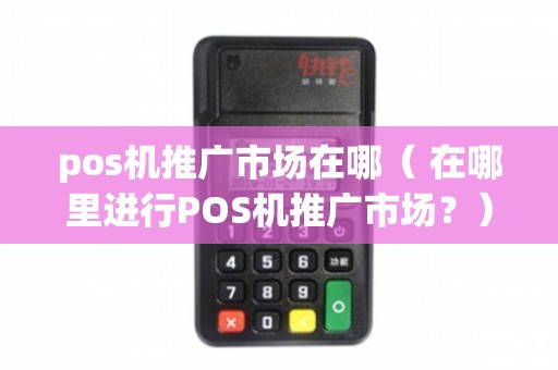 POS機(jī)推廣市場全解析 渠道、場景與策略